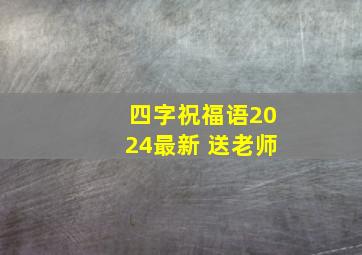 四字祝福语2024最新 送老师